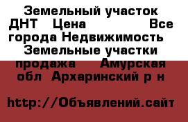 Земельный участок ДНТ › Цена ­ 550 000 - Все города Недвижимость » Земельные участки продажа   . Амурская обл.,Архаринский р-н